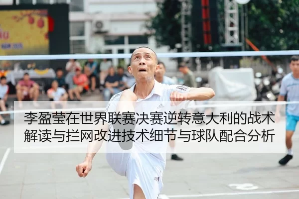 李盈莹在世界联赛决赛逆转意大利的战术解读与拦网改进技术细节与球队配合分析