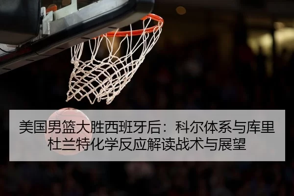 美国男篮大胜西班牙后：科尔体系与库里杜兰特化学反应解读战术与展望
